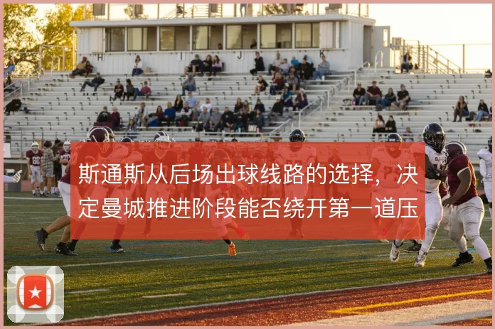 斯通斯从后场出球线路的选择，决定曼城推进阶段能否绕开第一道压迫