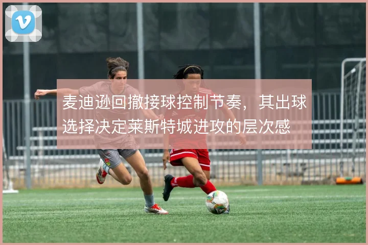 麦迪逊回撤接球控制节奏,其出球选择决定莱斯特城进攻的层次感