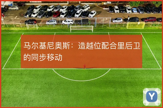 马尔基尼奥斯：造越位配合里后卫的同步移动