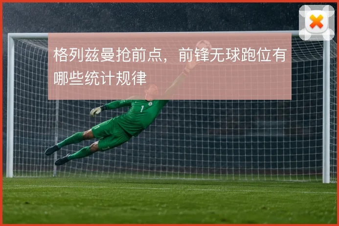 格列兹曼抢前点,前锋无球跑位有哪些统计规律