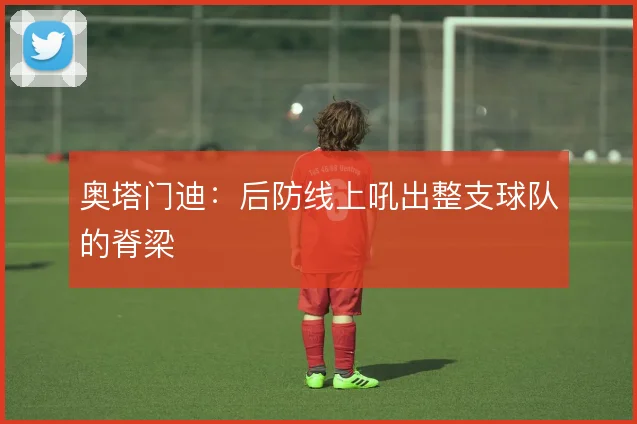 奥塔门迪:后防线上吼出整支球队的脊梁