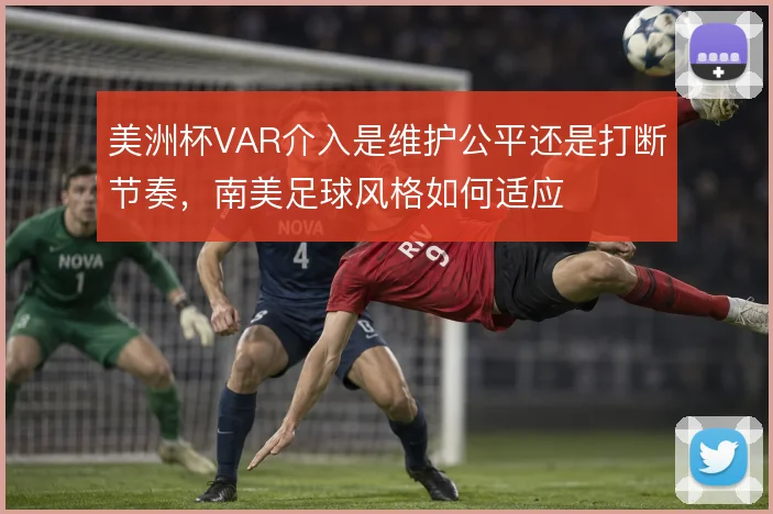美洲杯VAR介入是维护公平还是打断节奏,南美足球风格如何适应