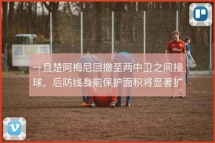 一旦楚阿梅尼回撤至两中卫之间接球，后防线身前保护面积将显著扩大