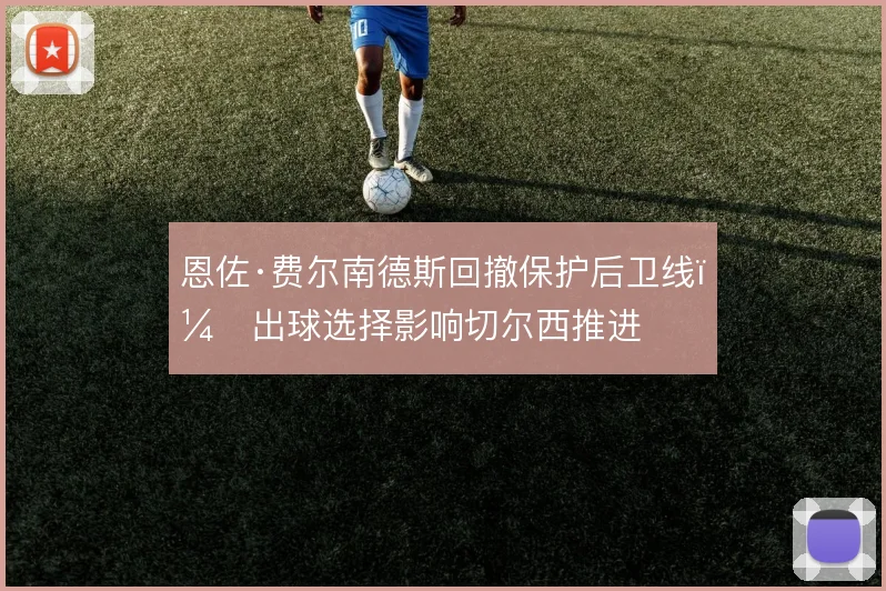 恩佐·费尔南德斯回撤保护后卫线，出球选择影响切尔西推进