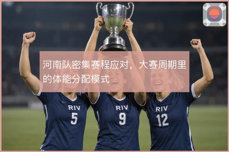 河南队密集赛程应对,大赛周期里的体能分配模式
