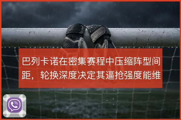 巴列卡诺在密集赛程中压缩阵型间距,轮换深度决定其逼抢强度能维持多久