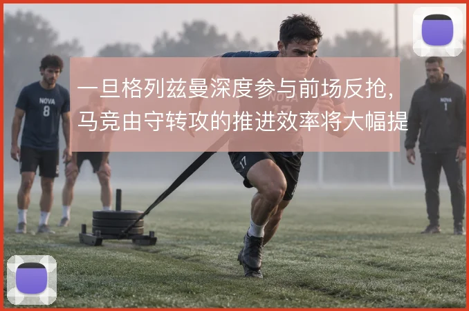 一旦格列兹曼深度参与前场反抢,马竞由守转攻的推进效率将大幅提升
