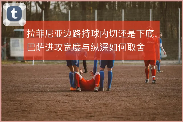 拉菲尼亚边路持球内切还是下底，巴萨进攻宽度与纵深如何取舍