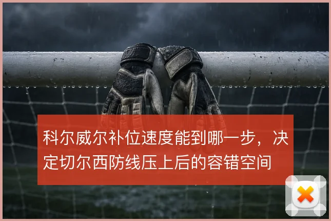 科尔威尔补位速度能到哪一步,决定切尔西防线压上后的容错空间