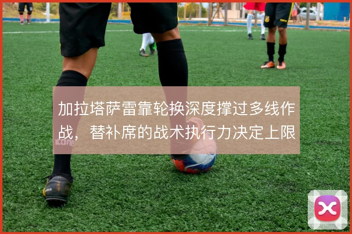加拉塔萨雷靠轮换深度撑过多线作战，替补席的战术执行力决定上限