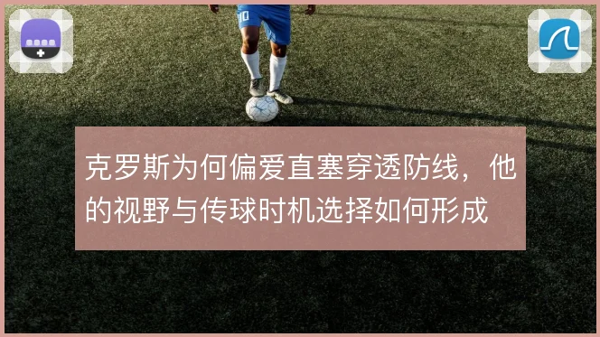 克罗斯为何偏爱直塞穿透防线,他的视野与传球时机选择如何形成