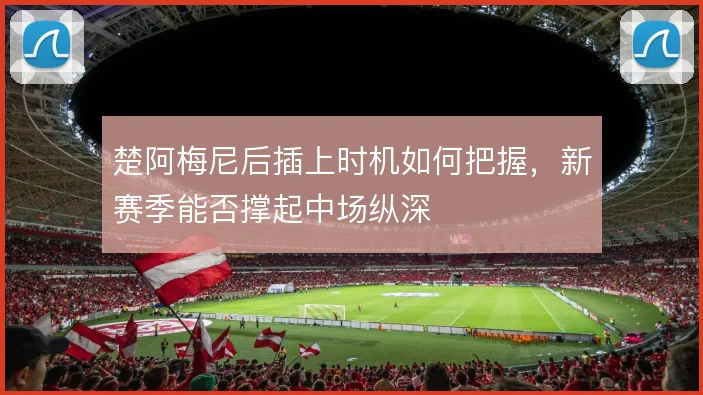 楚阿梅尼后插上时机如何把握,新赛季能否撑起中场纵深