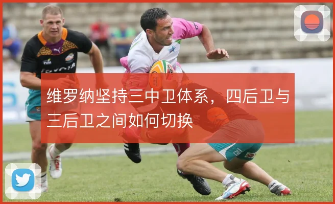 维罗纳坚持三中卫体系,四后卫与三后卫之间如何切换