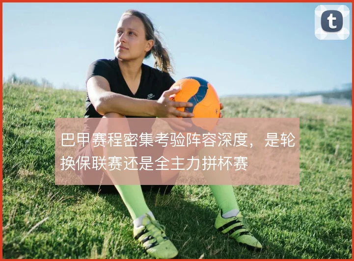 巴甲赛程密集考验阵容深度,是轮换保联赛还是全主力拼杯赛