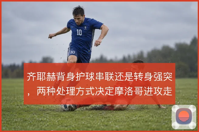齐耶赫背身护球串联还是转身强突，两种处理方式决定摩洛哥进攻走向