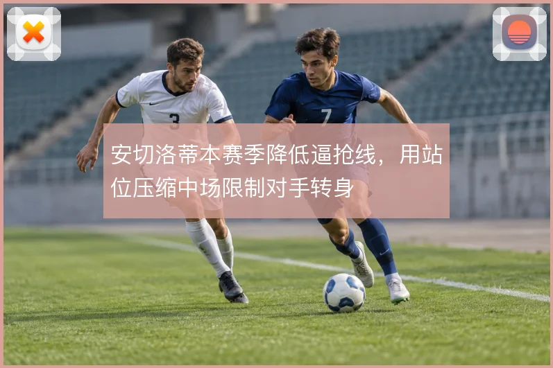 安切洛蒂本赛季降低逼抢线，用站位压缩中场限制对手转身