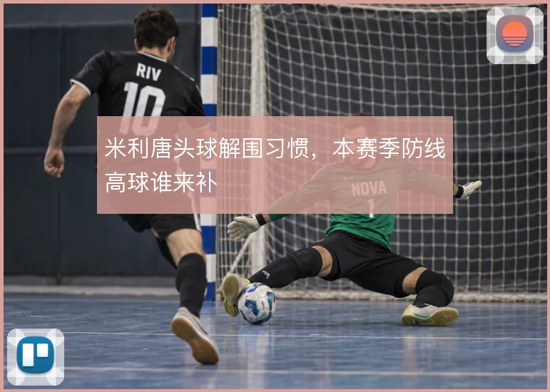 米利唐头球解围习惯,本赛季防线高球谁来补