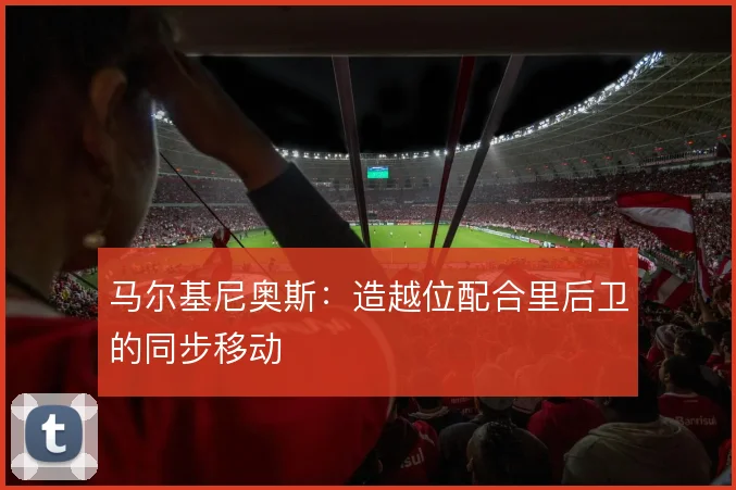 马尔基尼奥斯：造越位配合里后卫的同步移动