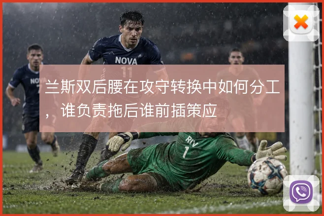 兰斯双后腰在攻守转换中如何分工,谁负责拖后谁前插策应