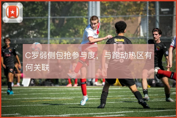 C罗弱侧包抢参与度,与跑动热区有何关联